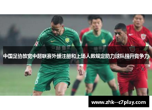 中国足协放宽中超联赛外援注册和上场人数规定助力球队提升竞争力
