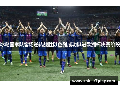 冰岛国家队客场逆转战胜以色列成功挺进欧洲杯决赛阶段
