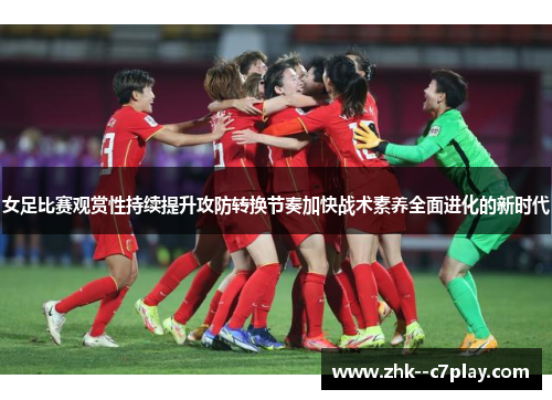 女足比赛观赏性持续提升攻防转换节奏加快战术素养全面进化的新时代
