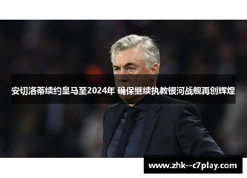 安切洛蒂续约皇马至2024年 确保继续执教银河战舰再创辉煌