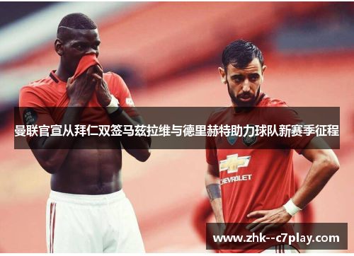 曼联官宣从拜仁双签马兹拉维与德里赫特助力球队新赛季征程