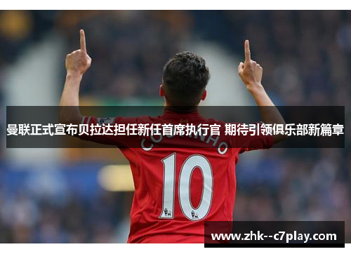 曼联正式宣布贝拉达担任新任首席执行官 期待引领俱乐部新篇章