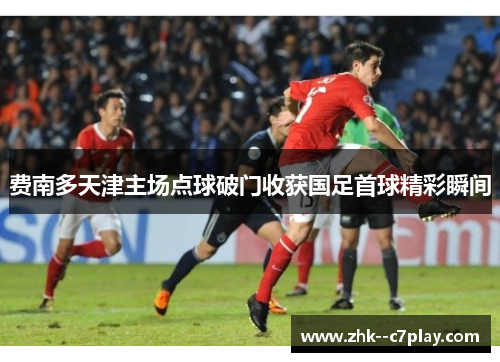 费南多天津主场点球破门收获国足首球精彩瞬间