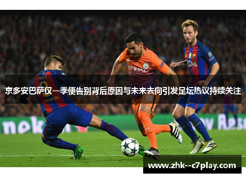 京多安巴萨仅一季便告别背后原因与未来去向引发足坛热议持续关注
