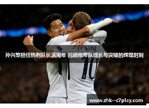 孙兴慜担任热刺队长满周年 回顾他带队成长与突破的辉煌时刻