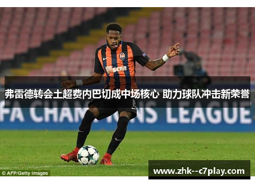 弗雷德转会土超费内巴切成中场核心 助力球队冲击新荣誉