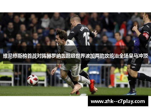 维尼修斯榜首战对阵赫罗纳轰超级世界波加两助攻统治全场皇马冲顶 维尼修斯榜首战对阵赫罗纳轰超级世界波加两助攻统治全场皇马冲顶