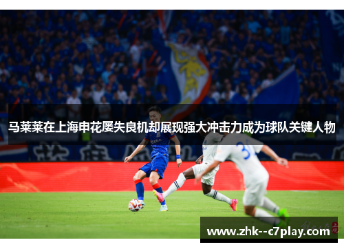 马莱莱在上海申花屡失良机却展现强大冲击力成为球队关键人物 马莱莱在上海申花屡失良机却展现强大冲击力成为球队关键人物