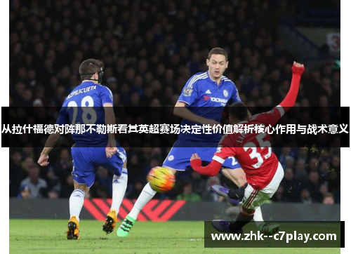 从拉什福德对阵那不勒斯看其英超赛场决定性价值解析核心作用与战术意义 从拉什福德对阵那不勒斯看其英超赛场决定性价值解析核心作用与战术意义