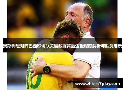 奥斯梅恩对阵巴西欧协联关键数据背后逻辑深度解析与胜负启示 奥斯梅恩对阵巴西欧协联关键数据背后逻辑深度解析与胜负启示