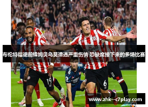 布伦特福德前锋姆贝乌莫遭遇严重伤情 恐缺席接下来的多场比赛 布伦特福德前锋姆贝乌莫遭遇严重伤情 恐缺席接下来的多场比赛