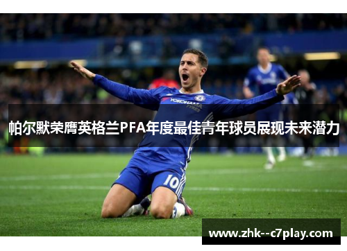 帕尔默荣膺英格兰PFA年度最佳青年球员展现未来潜力 帕尔默荣膺英格兰PFA年度最佳青年球员展现未来潜力