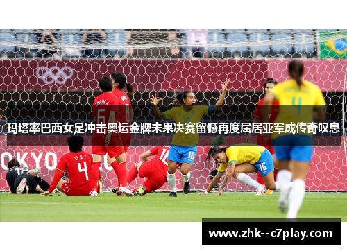 玛塔率巴西女足冲击奥运金牌未果决赛留憾再度屈居亚军成传奇叹息 玛塔率巴西女足冲击奥运金牌未果决赛留憾再度屈居亚军成传奇叹息